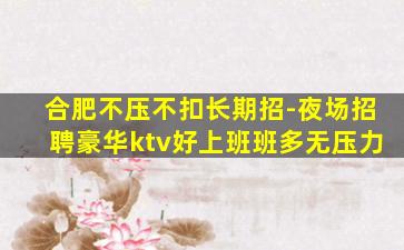 合肥不压不扣长期招-夜场招聘豪华ktv好上班班多无压力